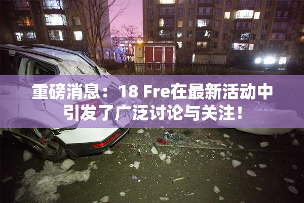 重磅消息：18 Fre在最新活动中引发了广泛讨论与关注！