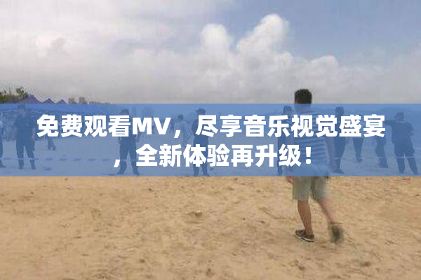 免费观看MV，尽享音乐视觉盛宴，全新体验再升级！