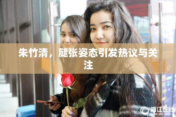 朱竹清，腿张姿态引发热议与关注