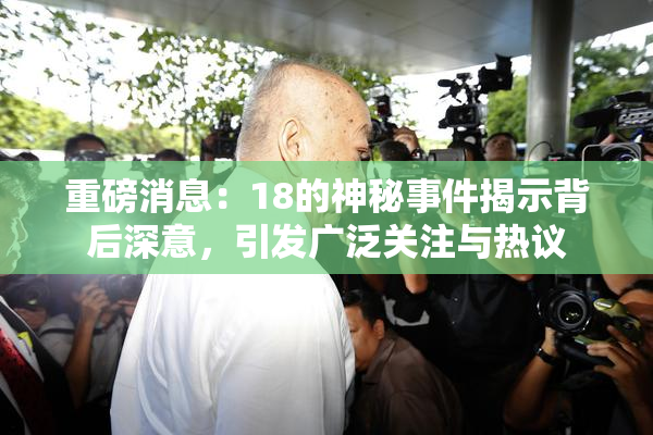 重磅消息：18的神秘事件揭示背后深意，引发广泛关注与热议