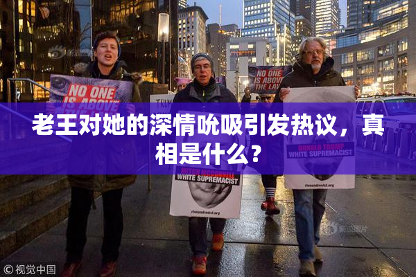 老王对她的深情吮吸引发热议，真相是什么？