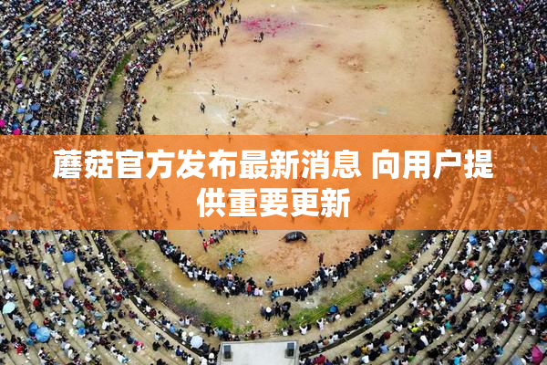 蘑菇官方发布最新消息 向用户提供重要更新