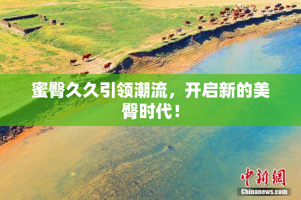蜜臀久久引领潮流，开启新的美臀时代！