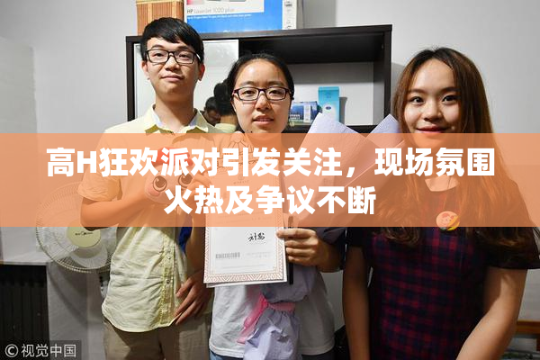 高H狂欢派对引发关注，现场氛围火热及争议不断