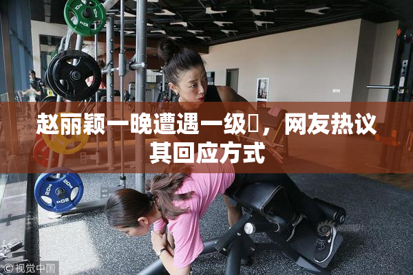 赵丽颖一晚遭遇一级婬，网友热议其回应方式