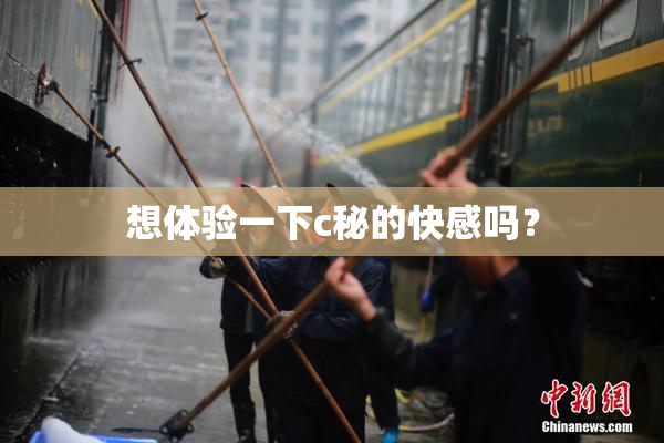 想体验一下c秘的快感吗？