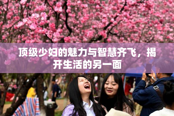 顶级少妇的魅力与智慧齐飞，揭开生活的另一面