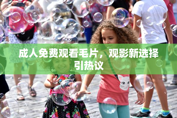 成人免费观看毛片，观影新选择引热议