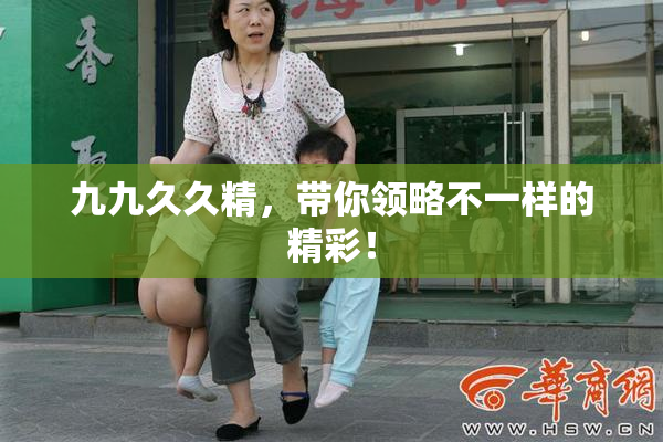 九九久久精，带你领略不一样的精彩！