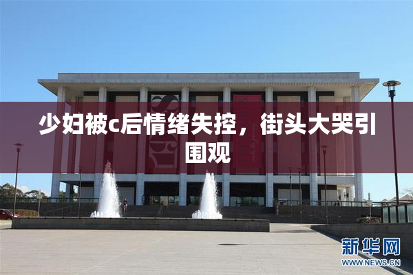 少妇被c后情绪失控，街头大哭引围观