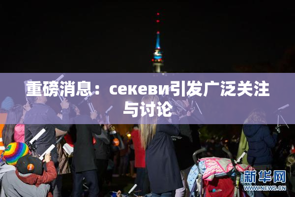 重磅消息：ceкеви引发广泛关注与讨论