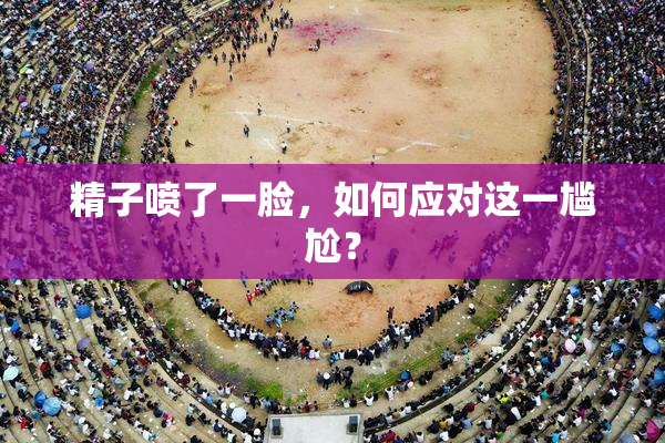 精子喷了一脸，如何应对这一尴尬？