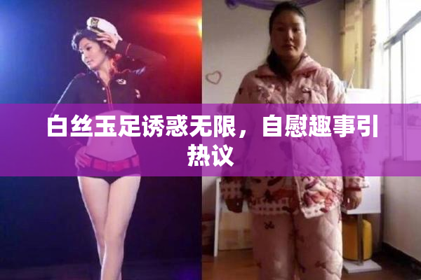 白丝玉足诱惑无限，自慰趣事引热议