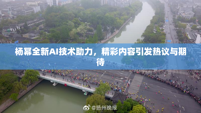 杨幂全新AI技术助力，精彩内容引发热议与期待