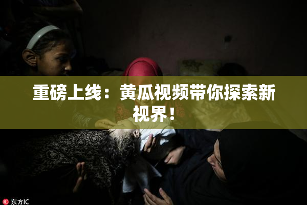 重磅上线：黄瓜视频带你探索新视界！