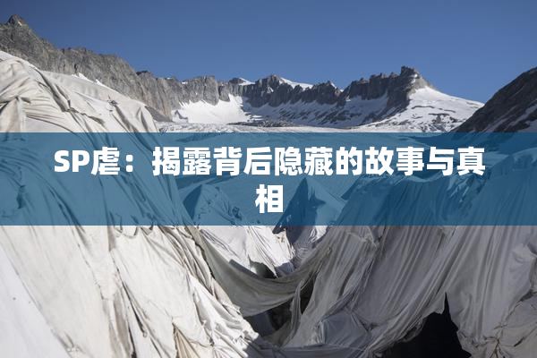 SP虐：揭露背后隐藏的故事与真相