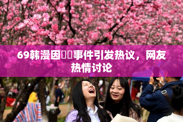 69韩漫因❌‌事件引发热议，网友热情讨论