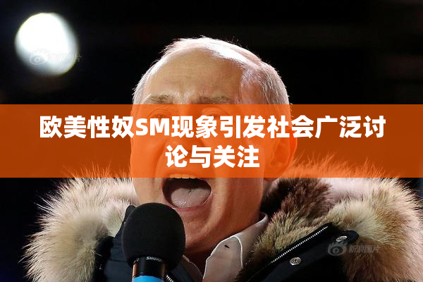 欧美性奴SM现象引发社会广泛讨论与关注