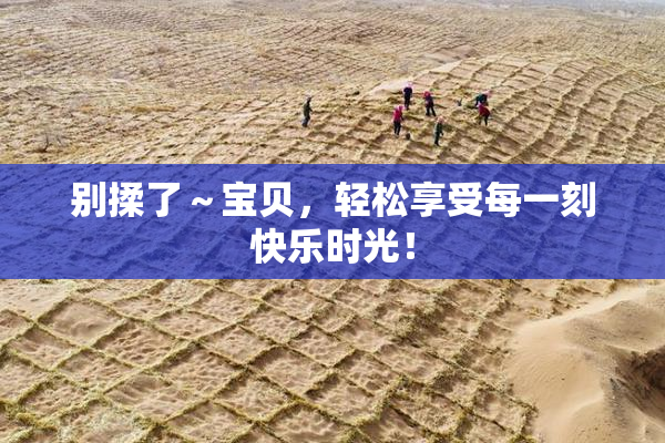 别揉了～宝贝，轻松享受每一刻快乐时光！