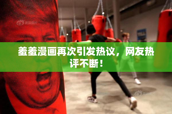 羞羞漫画再次引发热议，网友热评不断！