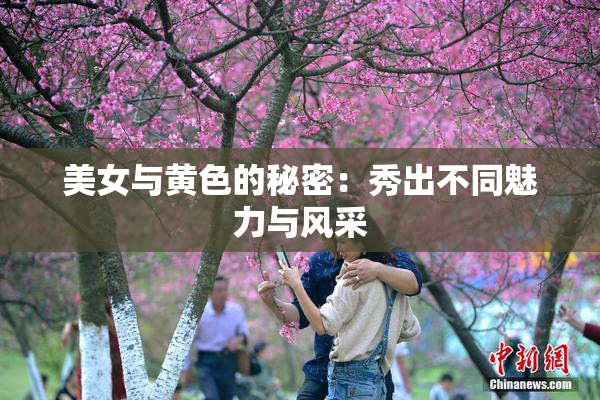 美女与黄色的秘密：秀出不同魅力与风采