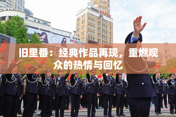 旧里番：经典作品再现，重燃观众的热情与回忆