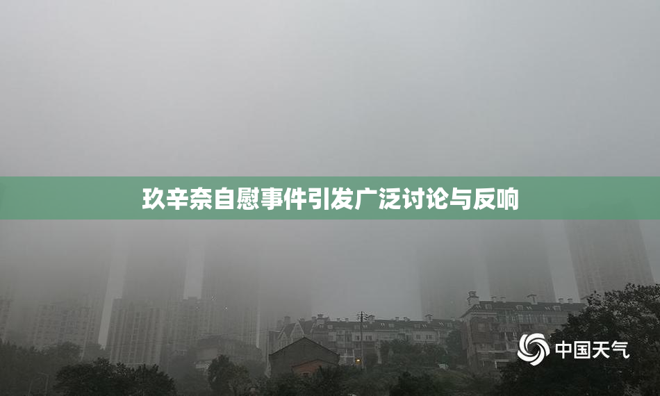 玖辛奈自慰事件引发广泛讨论与反响