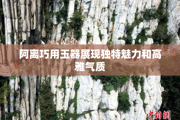 阿离巧用玉器展现独特魅力和高雅气质