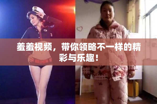 羞羞视频，带你领略不一样的精彩与乐趣！