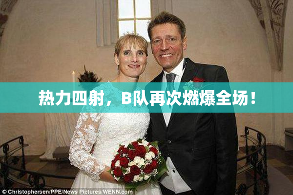 热力四射，B队再次燃爆全场！