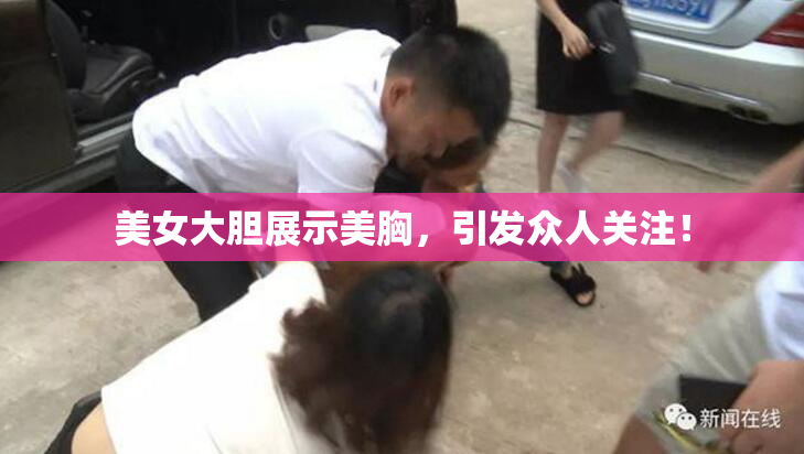 美女大胆展示美胸，引发众人关注！