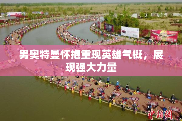 男奥特曼怀抱重现英雄气概，展现强大力量