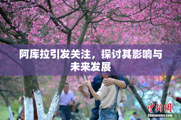 阿库拉引发关注，探讨其影响与未来发展