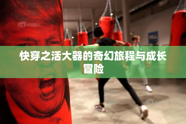 快穿之活大器的奇幻旅程与成长冒险
