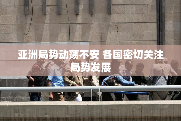 亚洲局势动荡不安 各国密切关注局势发展