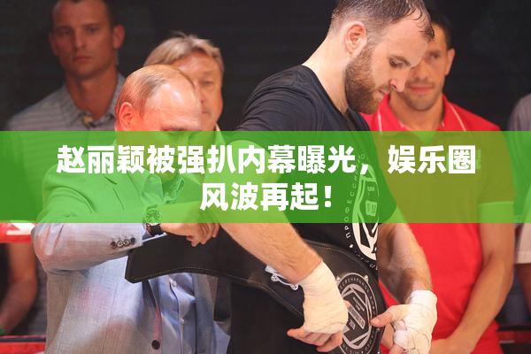 赵丽颖被强扒内幕曝光，娱乐圈风波再起！