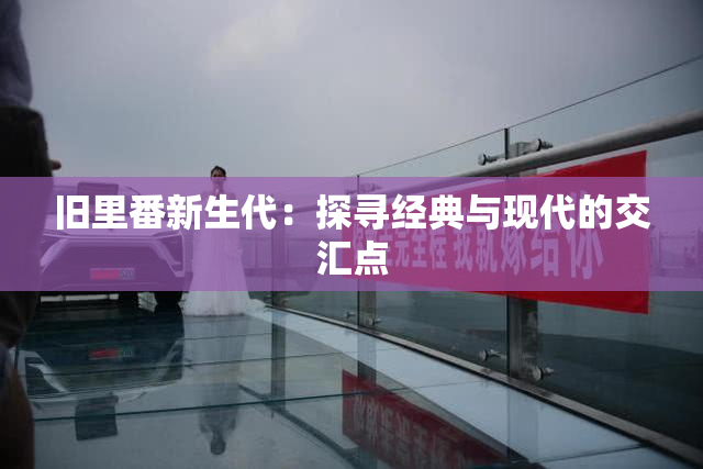 旧里番新生代：探寻经典与现代的交汇点