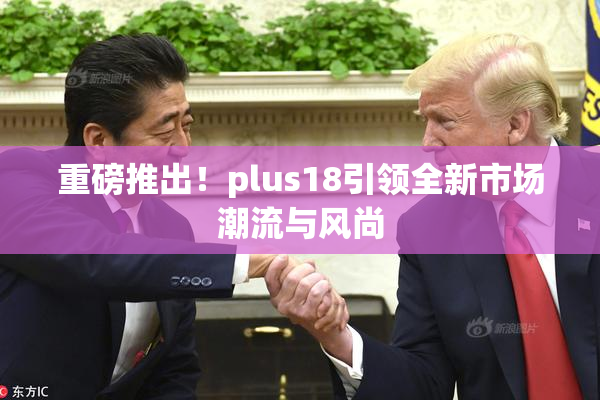 重磅推出！plus18引领全新市场潮流与风尚