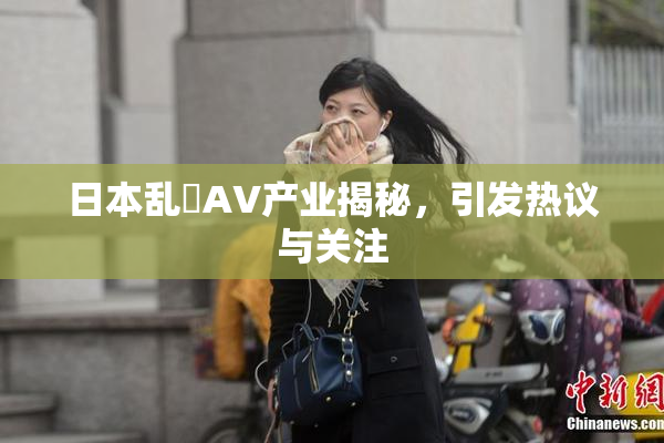 日本乱婬AV产业揭秘，引发热议与关注
