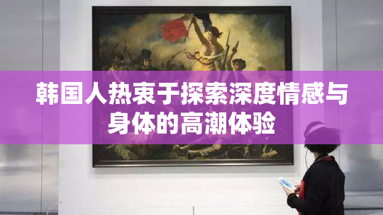 韩国人热衷于探索深度情感与身体的高潮体验