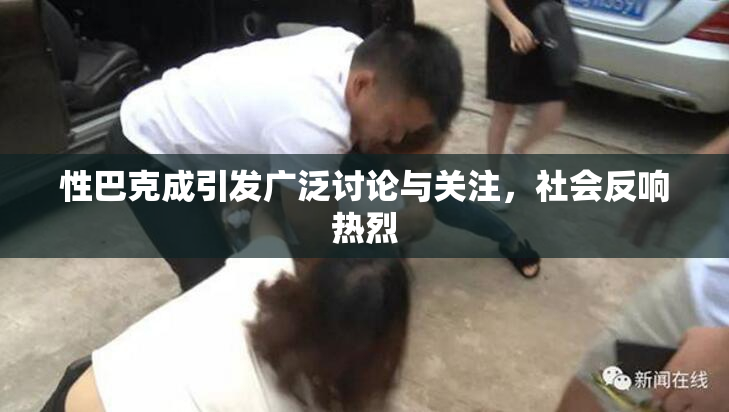 性巴克成引发广泛讨论与关注，社会反响热烈
