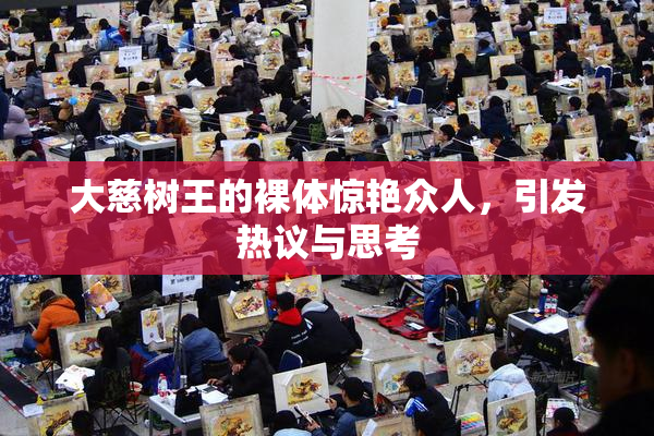 大慈树王的裸体惊艳众人，引发热议与思考