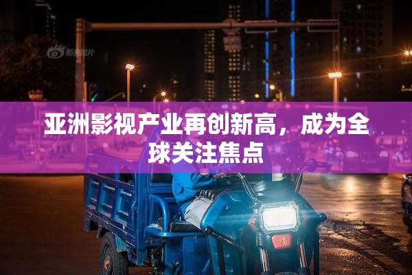 亚洲影视产业再创新高，成为全球关注焦点