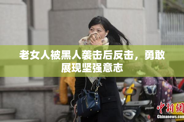 老女人被黑人袭击后反击，勇敢展现坚强意志