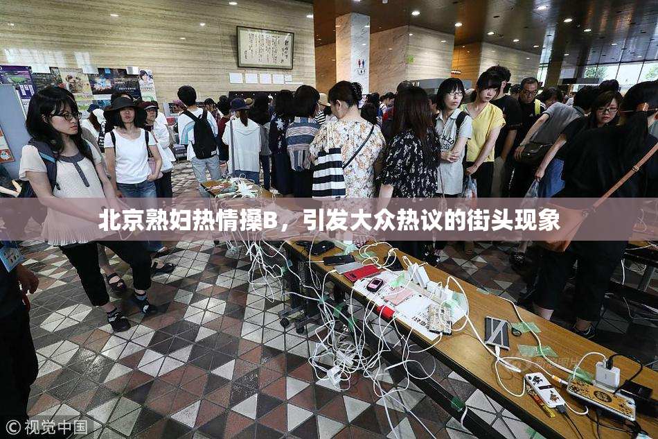 北京熟妇热情搡B，引发大众热议的街头现象