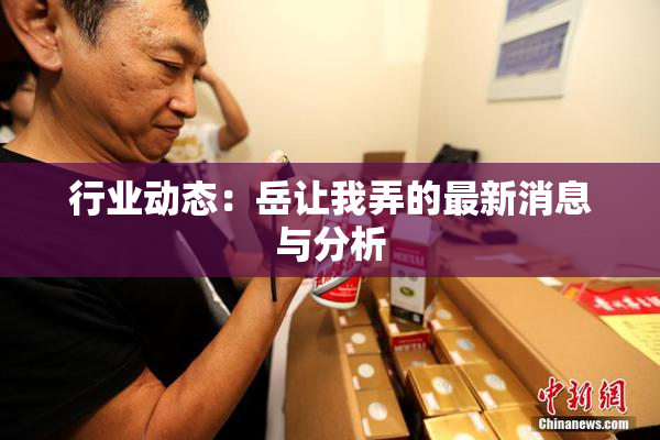 行业动态：岳让我弄的最新消息与分析