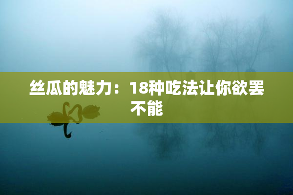 丝瓜的魅力：18种吃法让你欲罢不能