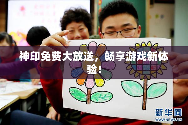 神印免费大放送，畅享游戏新体验！