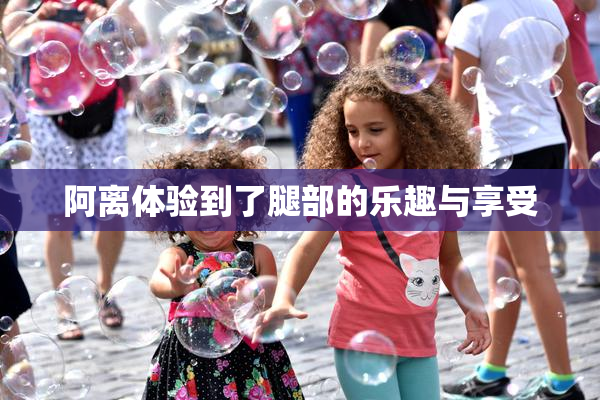 阿离体验到了腿部的乐趣与享受