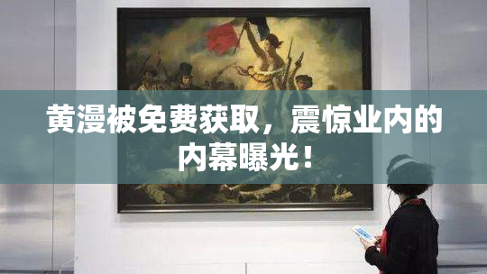 黄漫被免费获取，震惊业内的内幕曝光！
